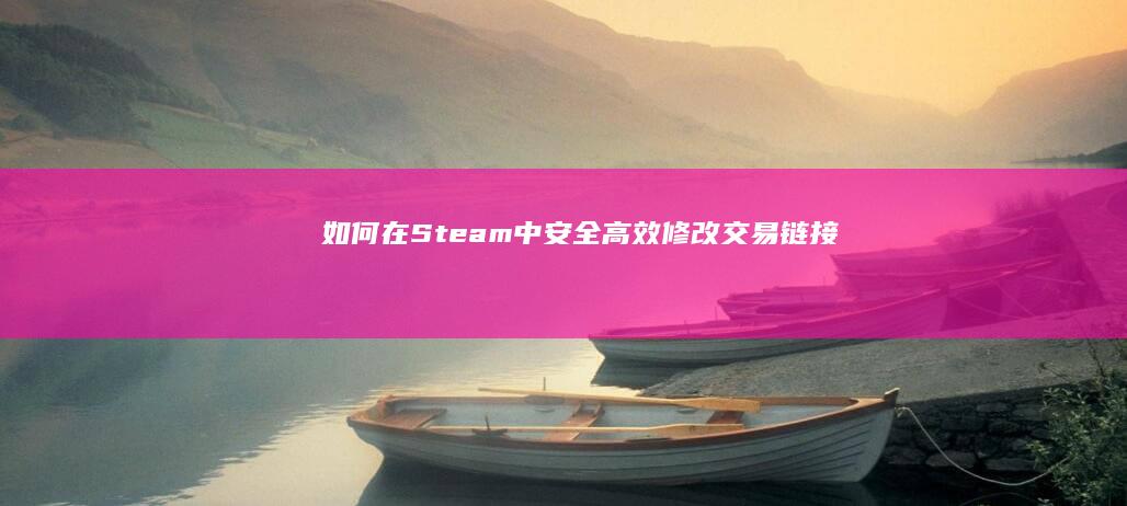 如何在Steam中安全高效修改交易链接